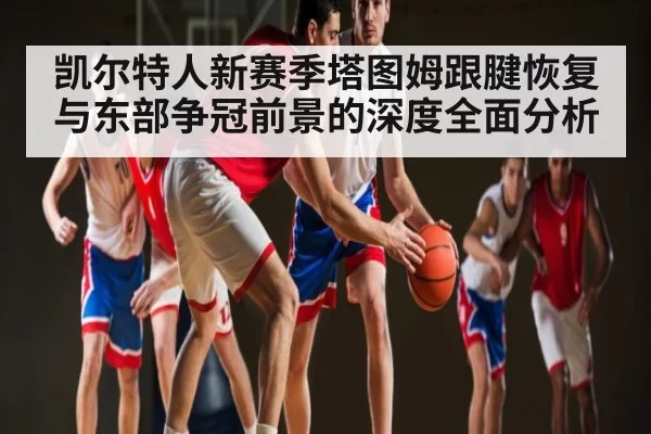 凯尔特人新赛季塔图姆跟腱恢复与东部争冠前景的深度全面分析